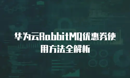 华为云RabbitMQ优惠券使用方法全解析