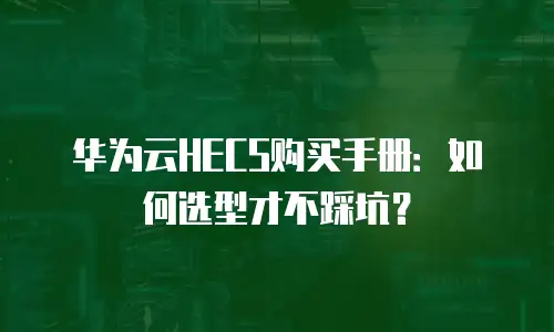 华为云HECS购买手册：如何选型才不踩坑？
