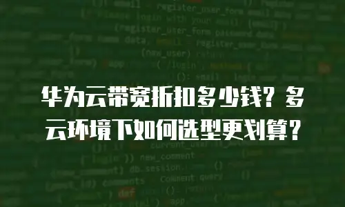 华为云带宽折扣多少钱？多云环境下如何选型更划算？