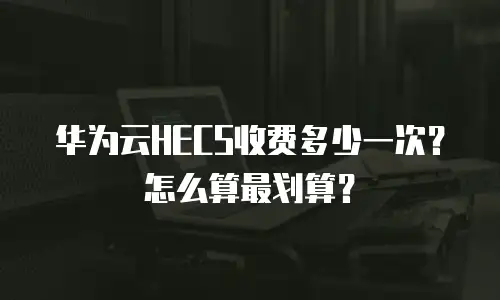 华为云HECS收费多少一次？怎么算最划算？