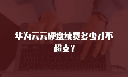 华为云云硬盘续费多少才不超支？