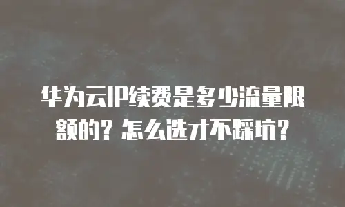 华为云IP续费是多少流量限额的？怎么选才不踩坑？