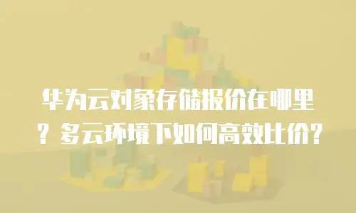 华为云对象存储报价在哪里？多云环境下如何高效比价？