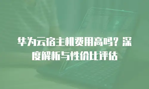华为云宿主机费用高吗？深度解析与性价比评估