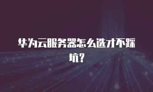 华为云服务器怎么选才不踩坑？