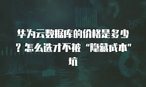 华为云数据库的价格是多少？怎么选才不被&ldquo;隐藏成本&rdquo;坑