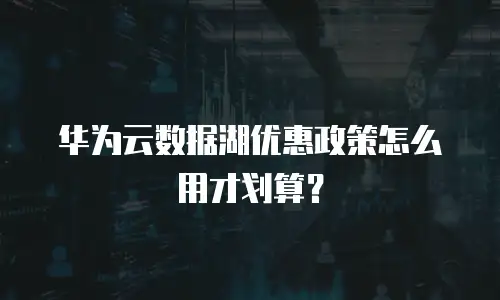 华为云数据湖优惠政策怎么用才划算？
