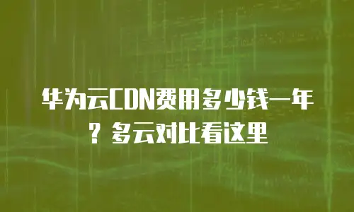 华为云CDN费用多少钱一年？多云对比看这里