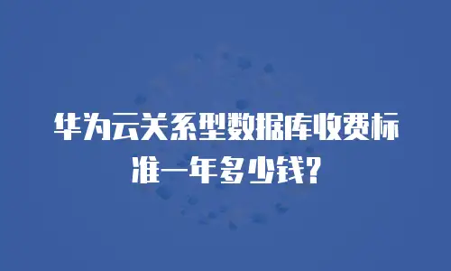 华为云关系型数据库收费标准一年多少钱？