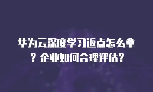 华为云深度学习返点怎么拿？企业如何合理评估？
