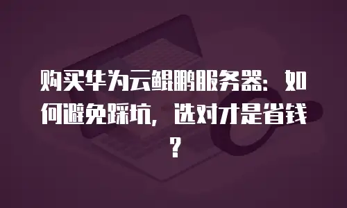 购买华为云鲲鹏服务器：如何避免踩坑，选对才是省钱？