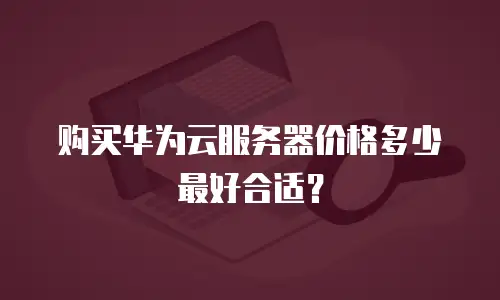 购买华为云服务器价格多少最好合适？