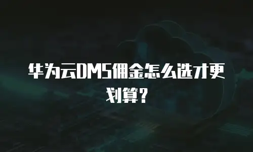 华为云DMS佣金怎么选才更划算？