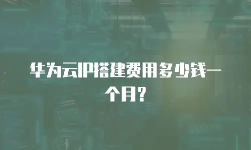 华为云IP搭建费用多少钱一个月？