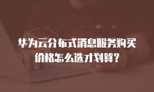 华为云分布式消息服务购买价格怎么选才划算？