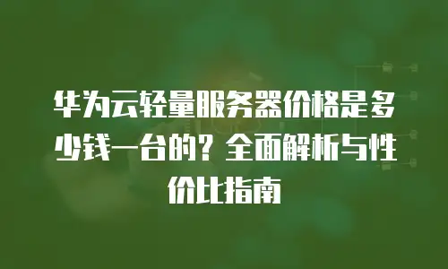华为云轻量服务器价格是多少钱一台的？全面解析与性价比指南