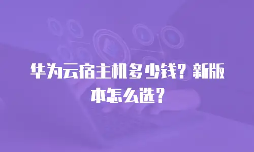 华为云宿主机多少钱？新版本怎么选？