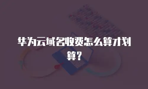 华为云域名收费怎么算才划算？