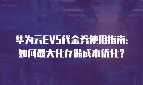 华为云EVS代金券使用指南：如何最大化存储成本优化？