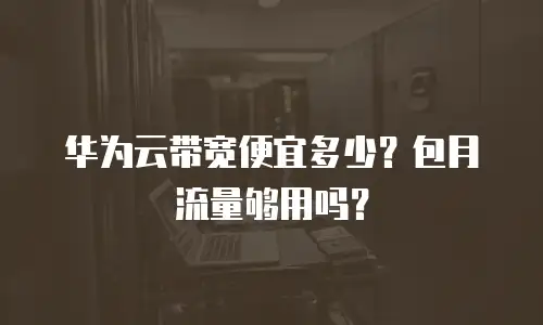 华为云带宽便宜多少？包月流量够用吗？