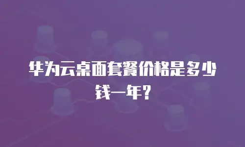 华为云桌面套餐价格是多少钱一年？