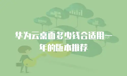 华为云桌面多少钱合适用一年的版本推荐