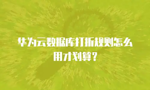 华为云数据库打折规则怎么用才划算？