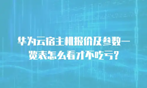 华为云宿主机报价及参数一览表怎么看才不吃亏？
