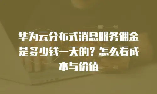华为云分布式消息服务佣金是多少钱一天的？怎么看成本与价值