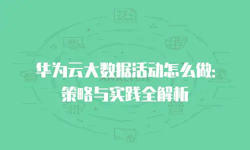 华为云大数据活动怎么做：策略与实践全解析