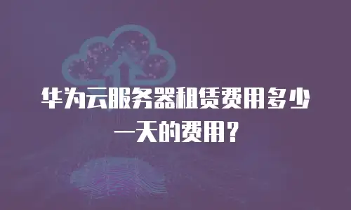 华为云服务器租赁费用多少一天的费用？