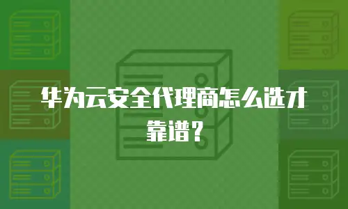 华为云安全代理商怎么选才靠谱？