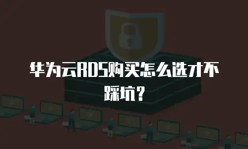 华为云RDS购买怎么选才不踩坑？