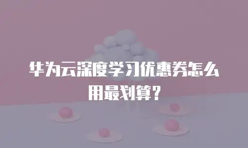华为云深度学习优惠券怎么用最划算？