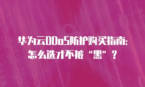 华为云DDoS防护购买指南：怎么选才不被“黑”？