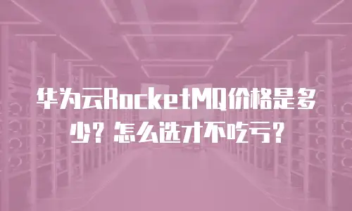 华为云RocketMQ价格是多少？怎么选才不吃亏？