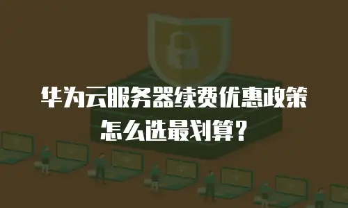 华为云服务器续费优惠政策怎么选最划算？