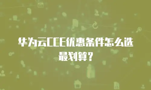 华为云CCE优惠条件怎么选最划算？