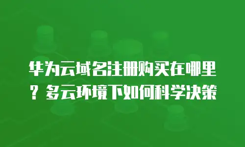 华为云域名注册购买在哪里？多云环境下如何科学决策