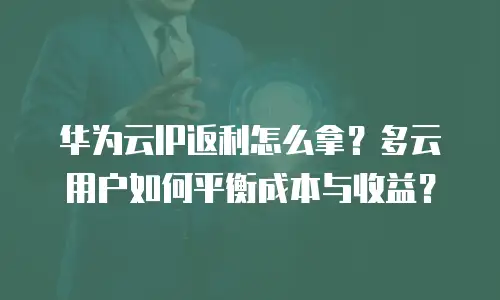 华为云IP返利怎么拿？多云用户如何平衡成本与收益？