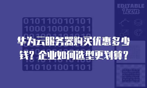 华为云服务器购买优惠多少钱？企业如何选型更划算？