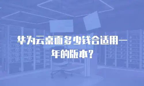 华为云桌面多少钱合适用一年的版本？