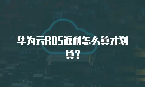 华为云RDS返利怎么算才划算？