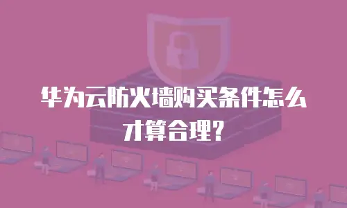 华为云防火墙购买条件怎么才算合理？