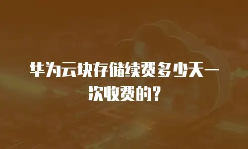 华为云块存储续费多少天一次收费的？