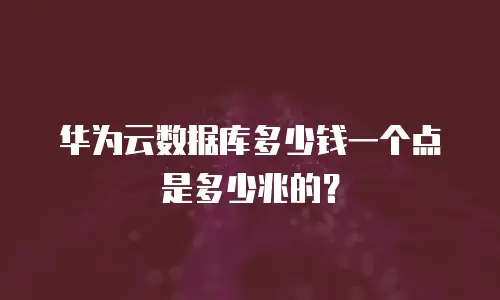 华为云数据库多少钱一个点是多少兆的？