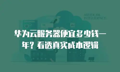 华为云服务器便宜多少钱一年？看透真实成本逻辑