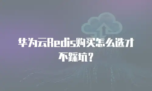华为云Redis购买怎么选才不踩坑？