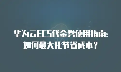 华为云ECS代金券使用指南：如何最大化节省成本？