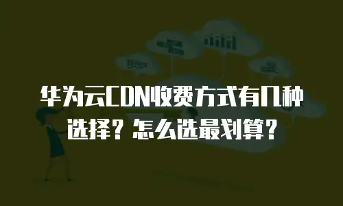华为云CDN收费方式有几种选择？怎么选最划算？